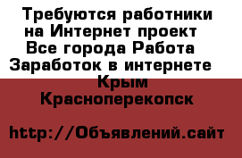 Требуются работники на Интернет-проект - Все города Работа » Заработок в интернете   . Крым,Красноперекопск